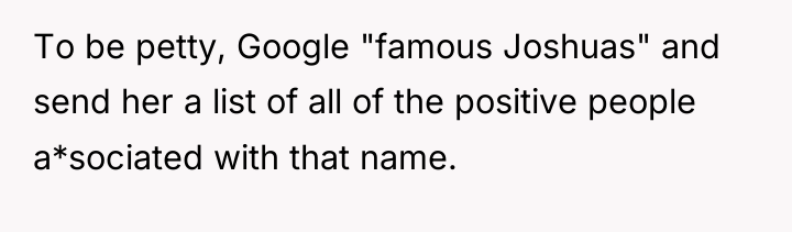 To be petty, Google "famous Joshuas" and send her a...