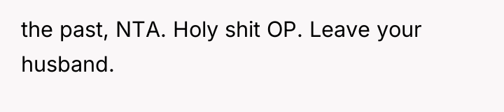 the past, NTA. Holy shit OP. Leave your husband.