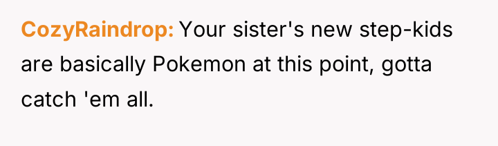 CozyRaindrop Your sister's new step-kids are basically Pokemon at this...