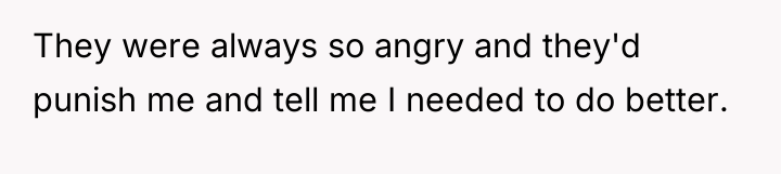 They were always so angry and they'd punish me and...