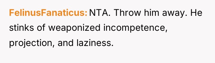 FelinusFanaticus NTA. Throw him away. He stinks of weaponized incompetence,...