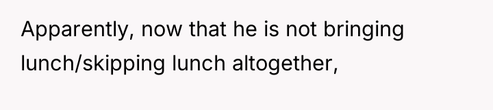 Apparently, now that he is not bringing lunch/skipping lunch altogether,