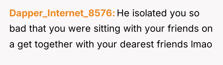 Dapper_Internet_8576 He isolated you so bad that you were sitting...