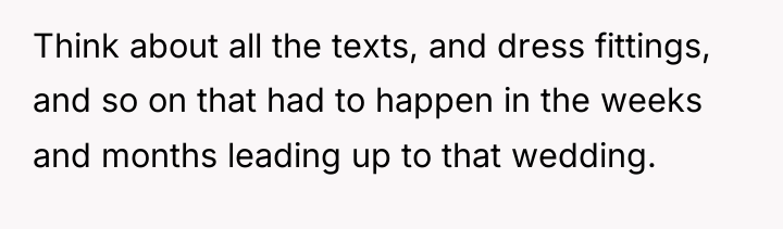 Think about all the texts, and dress fittings, and so...