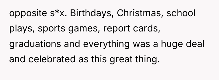 opposite s*x. Birthdays, Christmas, school plays, sports games, report cards,...