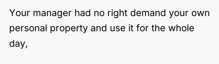 Your manager had no right demand your own personal property...