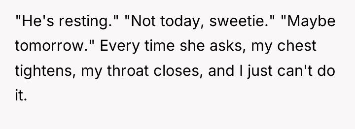 "He's resting." "Not today, sweetie." "Maybe tomorrow." Every time she...