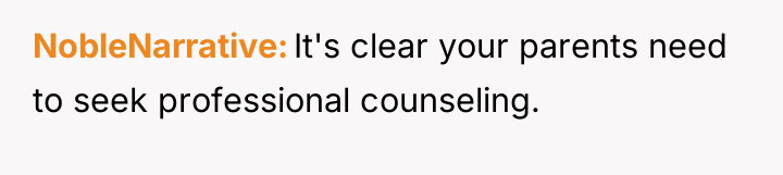 NobleNarrative It's clear your parents need to seek professional counseling.