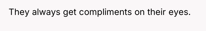 They always get compliments on their eyes.