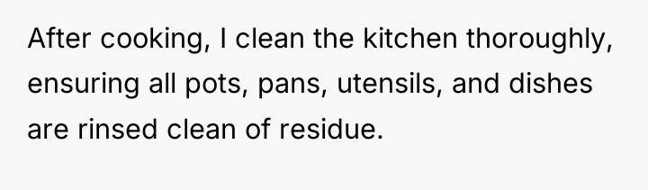 After cooking, I clean the kitchen thoroughly, ensuring all pots,...