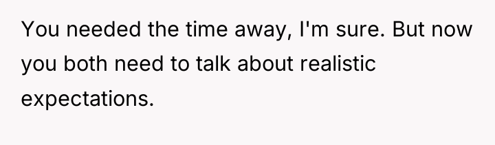 You needed the time away, I'm sure. But now you...