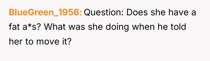 BlueGreen_1956 Question: Does she have a fat a*s? What was...