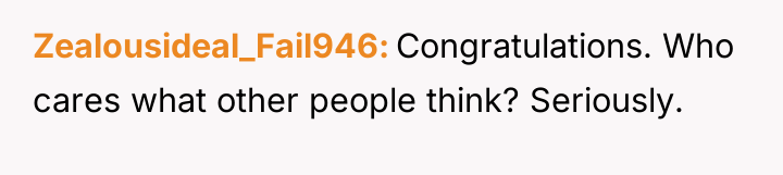 Zealousideal_Fail946 Congratulations. Who cares what other people think? Seriously.