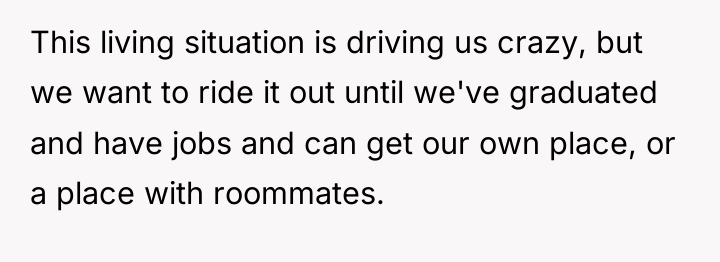 This living situation is driving us crazy, but we want...
