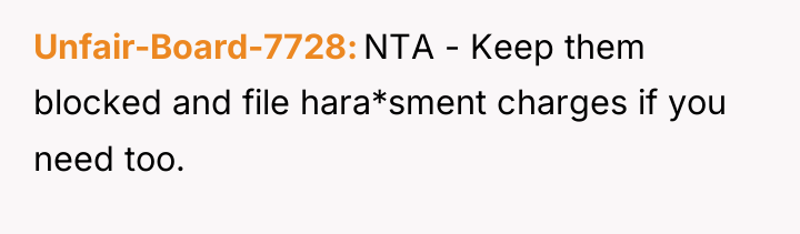 Unfair-Board-7728 NTA - Keep them blocked and file hara*sment charges...