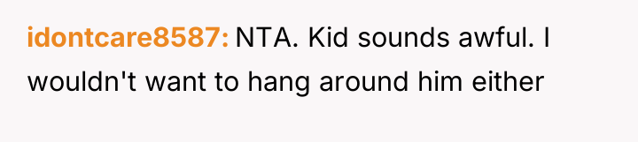 idontcare8587 NTA. Kid sounds awful. I wouldn't want to hang...
