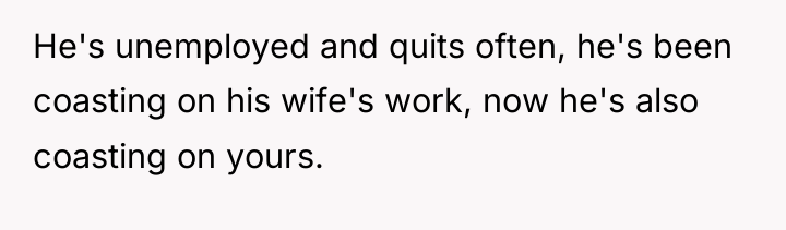 He's unemployed and quits often, he's been coasting on his...
