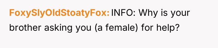 FoxySlyOldStoatyFox INFO: Why is your brother asking you (a female)...