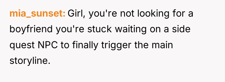 mia_sunset Girl, you're not looking for a boyfriend you're stuck...
