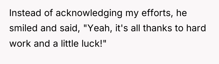 Instead of acknowledging my efforts, he smiled and said, "Yeah,...