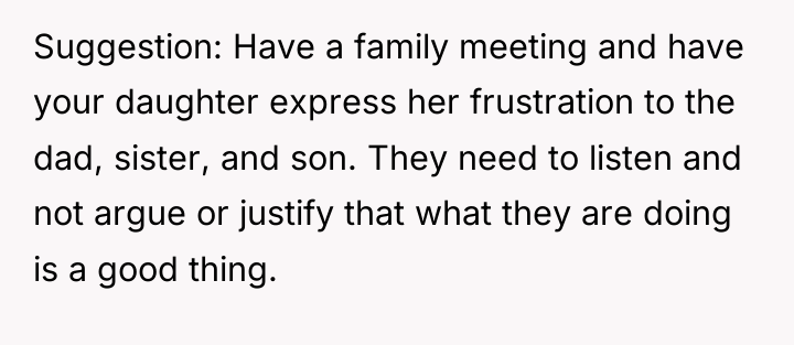 Suggestion: Have a family meeting and have your daughter express...