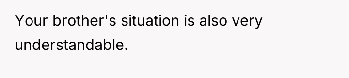 Your brother's situation is also very understandable.