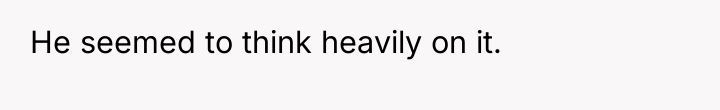 He seemed to think heavily on it.