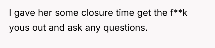 I gave her some closure time get the f**k yous...
