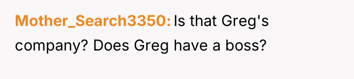 Mother_Search3350 Is that Greg's company? Does Greg have a boss?