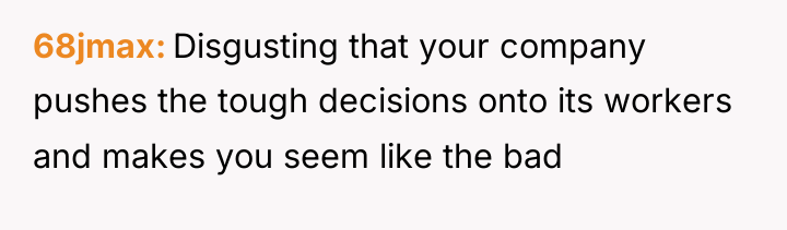 68jmax Disgusting that your company pushes the tough decisions onto...