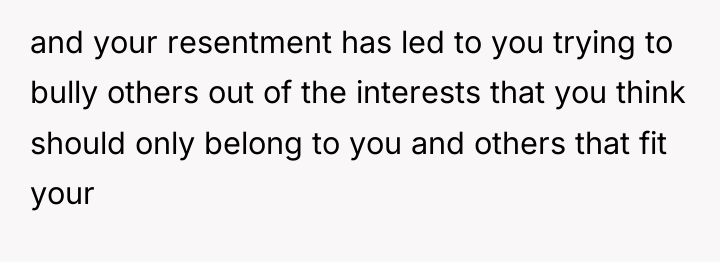 and your resentment has led to you trying to bully...
