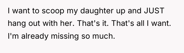 I want to scoop my daughter up and JUST hang...