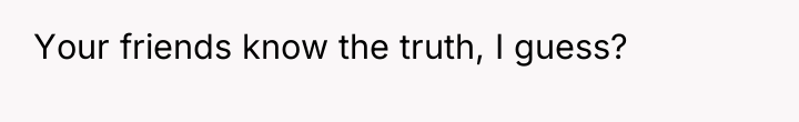 Your friends know the truth, I guess?