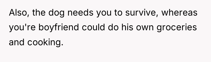 Also, the dog needs you to survive, whereas you're boyfriend...