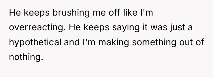 He keeps brushing me off like I'm overreacting. He keeps...