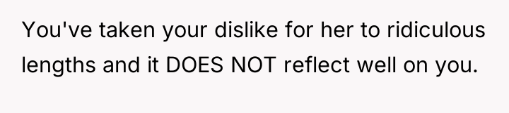 You've taken your dislike for her to ridiculous lengths and...