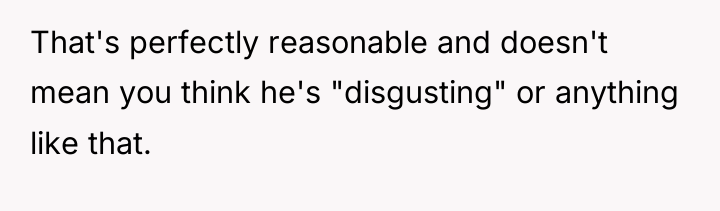 That's perfectly reasonable and doesn't mean you think he's "disgusting"...