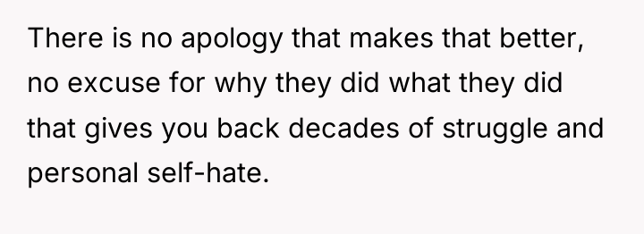 There is no apology that makes that better, no excuse...