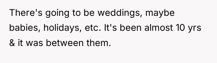 There's going to be weddings, maybe babies, holidays, etc. It's...