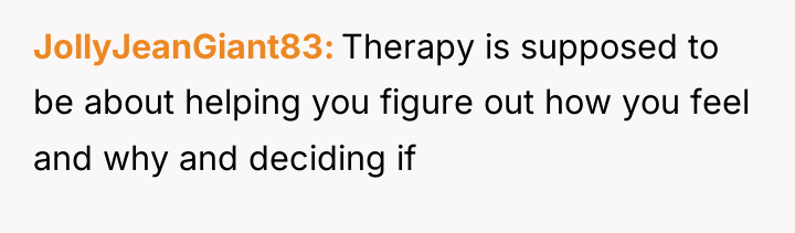 JollyJeanGiant83 Therapy is supposed to be about helping you figure...