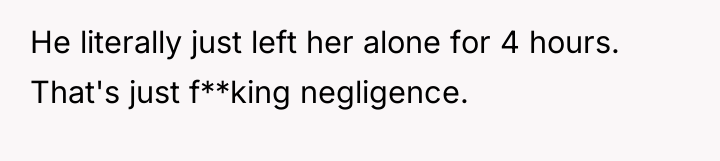 He literally just left her alone for 4 hours. That's...