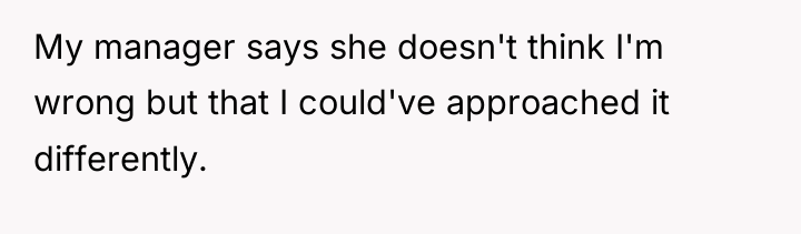 My manager says she doesn't think I'm wrong but that...