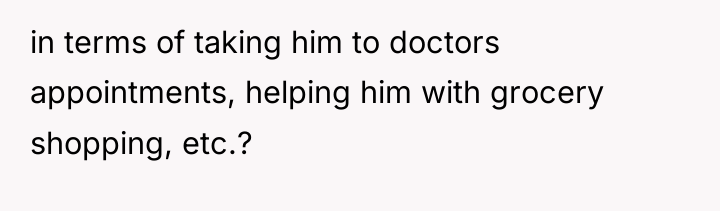 in terms of taking him to doctors appointments, helping him...