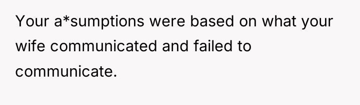 Your a*sumptions were based on what your wife communicated and...