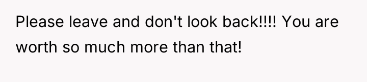 Please leave and don't look back!!!! You are worth so...