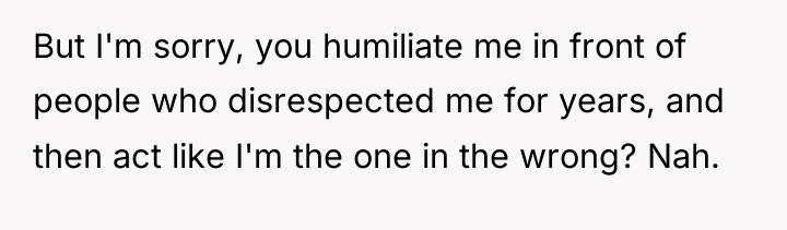 But I'm sorry, you humiliate me in front of people...