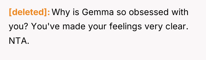 [deleted] Why is Gemma so obsessed with you? You've made...