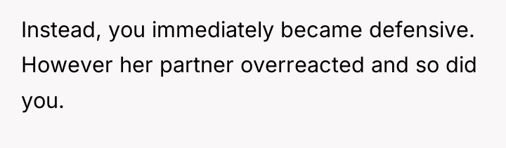 Instead, you immediately became defensive. However her partner overreacted and...