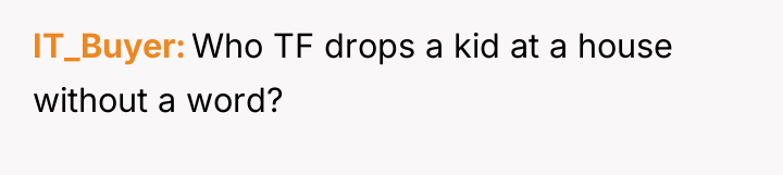 IT_Buyer Who TF drops a kid at a house without...