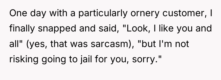 One day with a particularly ornery customer, I finally snapped...